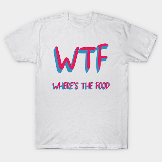 Wtf Wheres The Food Wtf T Shirt Teepublic 